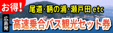 お得!広島発 高速乗合バス観光セット券　尾道・鞆の浦・せら農園etc　詳しくはこちらをクリック